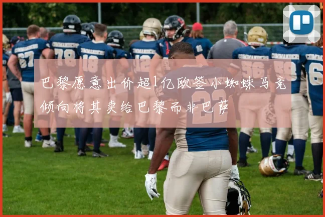 巴黎愿意出价超1亿欧签小蜘蛛马竞倾向将其卖给巴黎而非巴萨