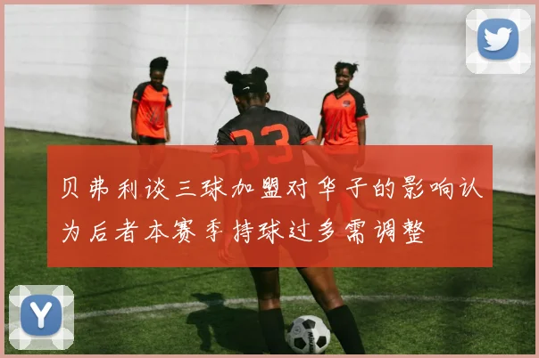 贝弗利谈三球加盟对华子的影响认为后者本赛季持球过多需调整
