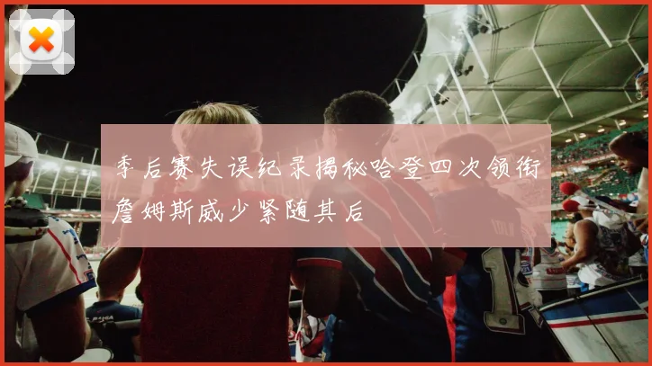 季后赛失误纪录揭秘哈登四次领衔詹姆斯威少紧随其后