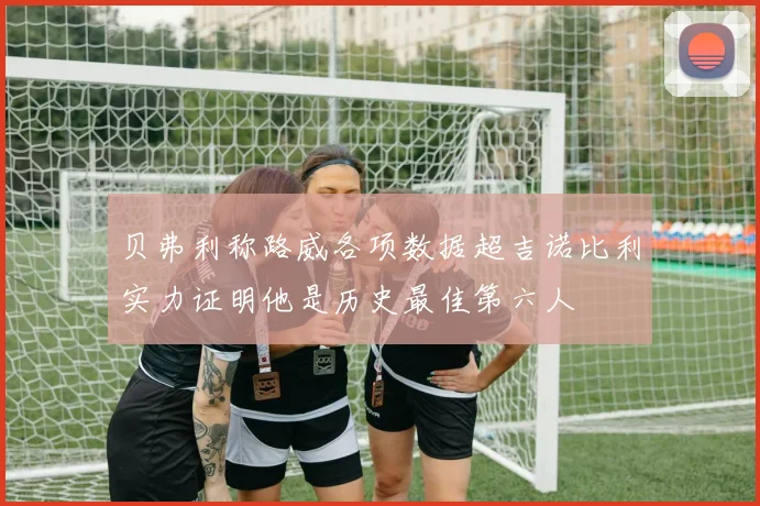 贝弗利称路威各项数据超吉诺比利实力证明他是历史最佳第六人