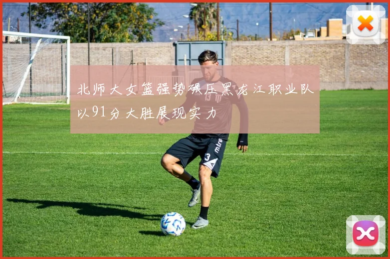 北师大女篮强势碾压黑龙江职业队以91分大胜展现实力