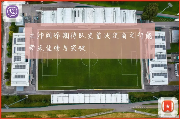 主帅阎峰期待队史首次定南之行能带来佳绩与突破
