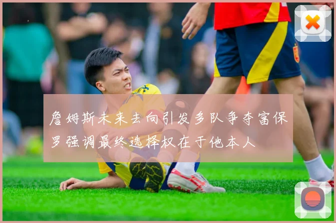 詹姆斯未来去向引发多队争夺富保罗强调最终选择权在于他本人