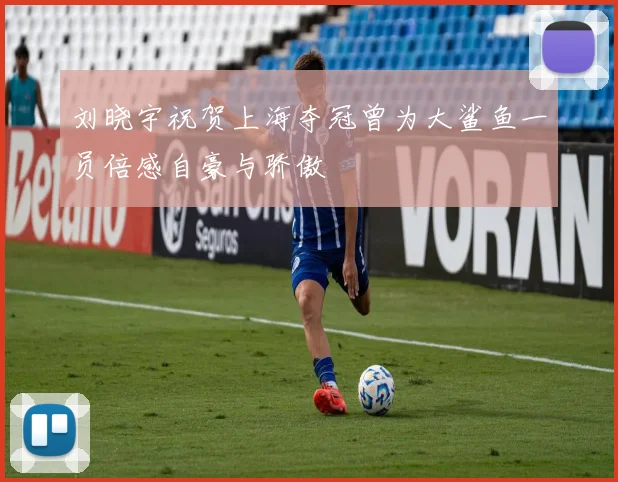 刘晓宇祝贺上海夺冠曾为大鲨鱼一员倍感自豪与骄傲