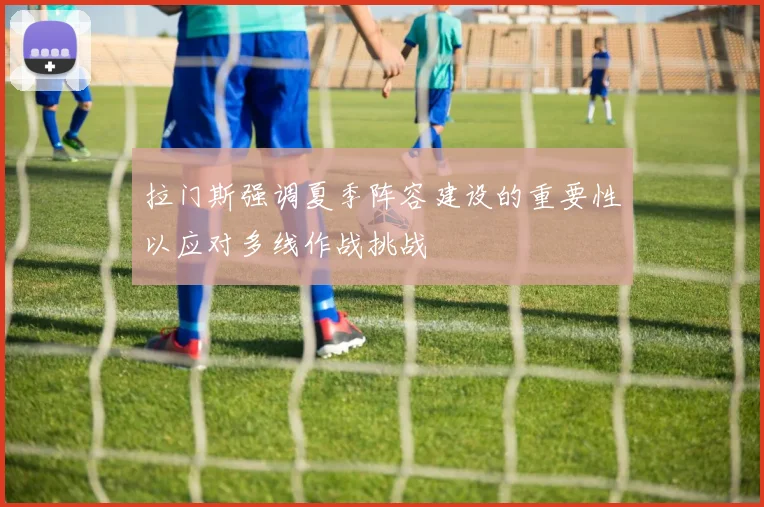 拉门斯强调夏季阵容建设的重要性以应对多线作战挑战