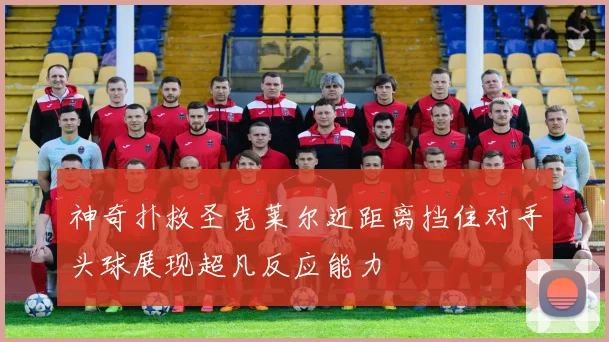 神奇扑救圣克莱尔近距离挡住对手头球展现超凡反应能力