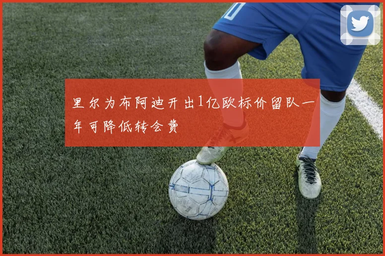 里尔为布阿迪开出1亿欧标价留队一年可降低转会费