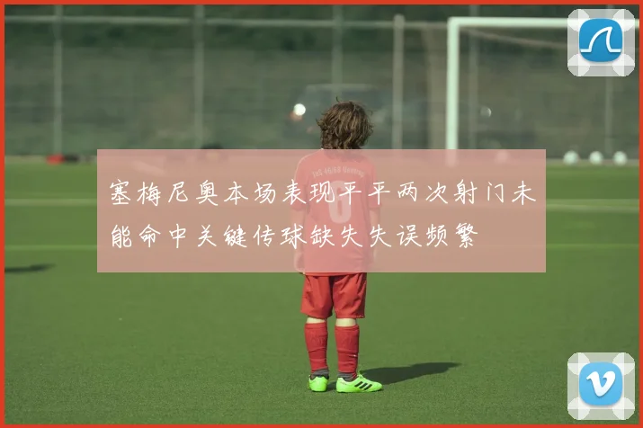 塞梅尼奥本场表现平平两次射门未能命中关键传球缺失失误频繁