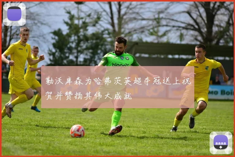 勒沃库森为哈弗茨英超夺冠送上祝贺并赞扬其伟大成就