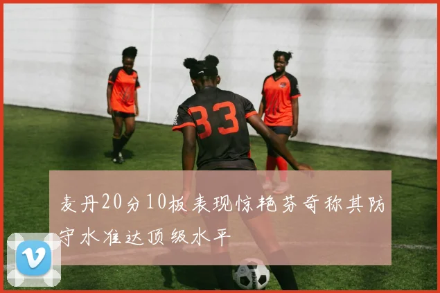 麦丹20分10板表现惊艳芬奇称其防守水准达顶级水平