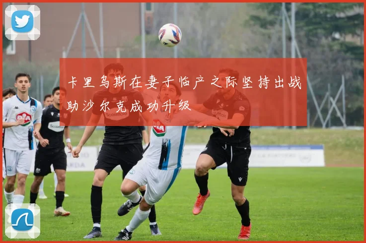 卡里乌斯在妻子临产之际坚持出战助沙尔克成功升级