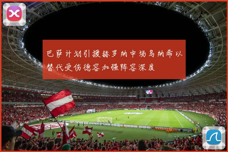 巴萨计划引援赫罗纳中场乌纳希以替代受伤德容加强阵容深度