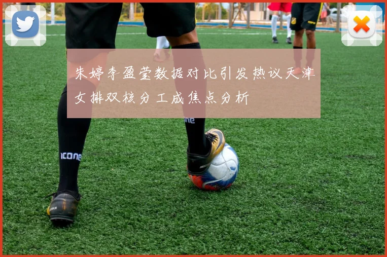 朱婷李盈莹数据对比引发热议天津女排双核分工成焦点分析