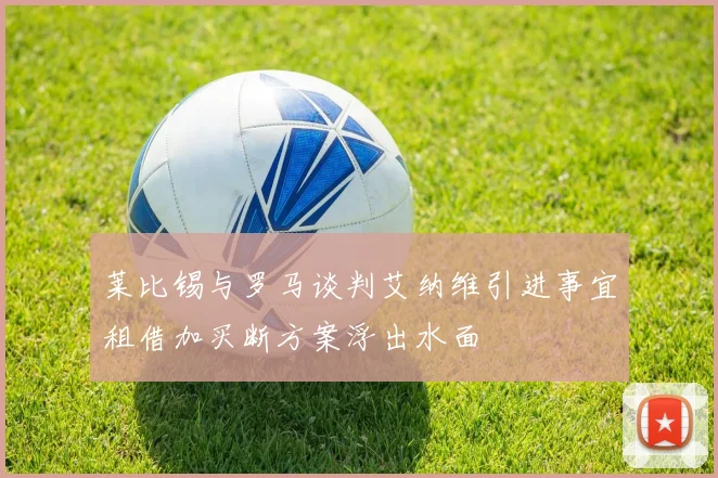 莱比锡与罗马谈判艾纳维引进事宜租借加买断方案浮出水面