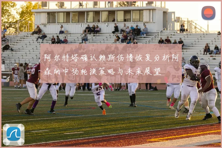 阿尔特塔确认赖斯伤情恢复分析阿森纳中场轮换策略与未来展望