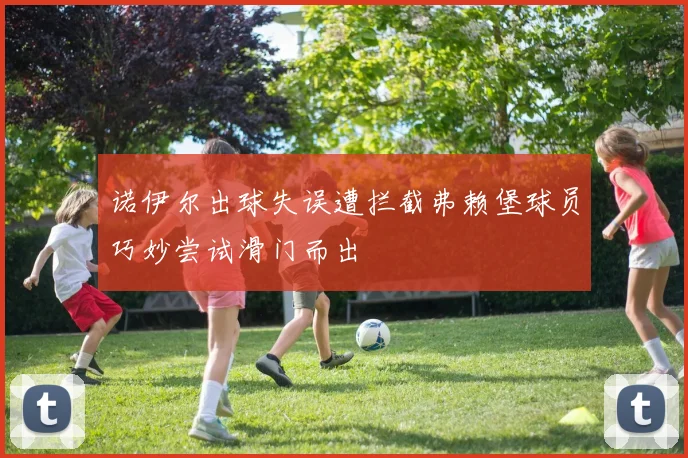 诺伊尔出球失误遭拦截弗赖堡球员巧妙尝试滑门而出