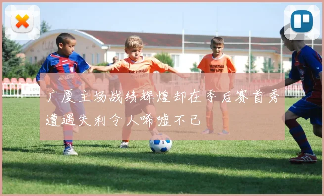 广厦主场战绩辉煌却在季后赛首秀遭遇失利令人唏嘘不已