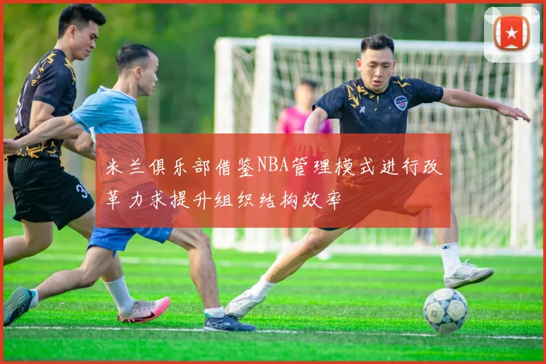 米兰俱乐部借鉴NBA管理模式进行改革力求提升组织结构效率
