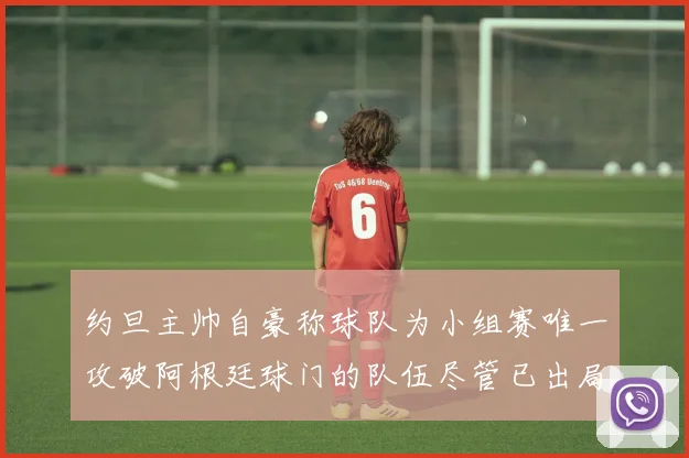 约旦主帅自豪称球队为小组赛唯一攻破阿根廷球门的队伍尽管已出局