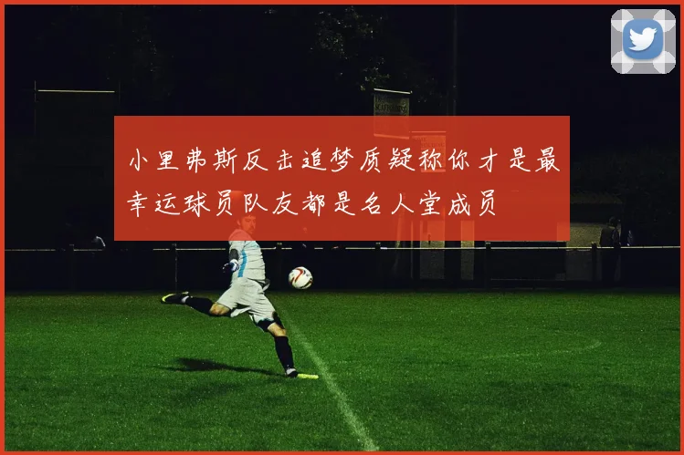 小里弗斯反击追梦质疑称你才是最幸运球员队友都是名人堂成员