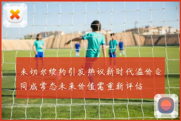 米切尔续约引发热议新时代溢价合同成常态未来价值需重新评估