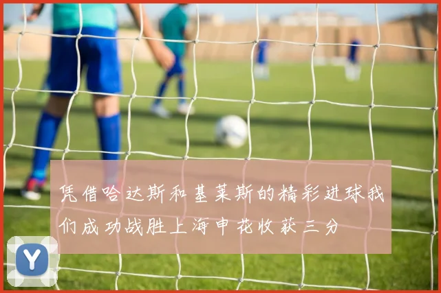 凭借哈达斯和基莱斯的精彩进球我们成功战胜上海申花收获三分