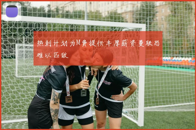 热刺计划为M费提供丰厚薪资曼联恐难以匹敌