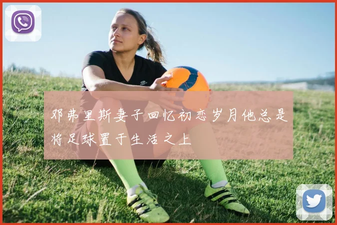 邓弗里斯妻子回忆初恋岁月他总是将足球置于生活之上