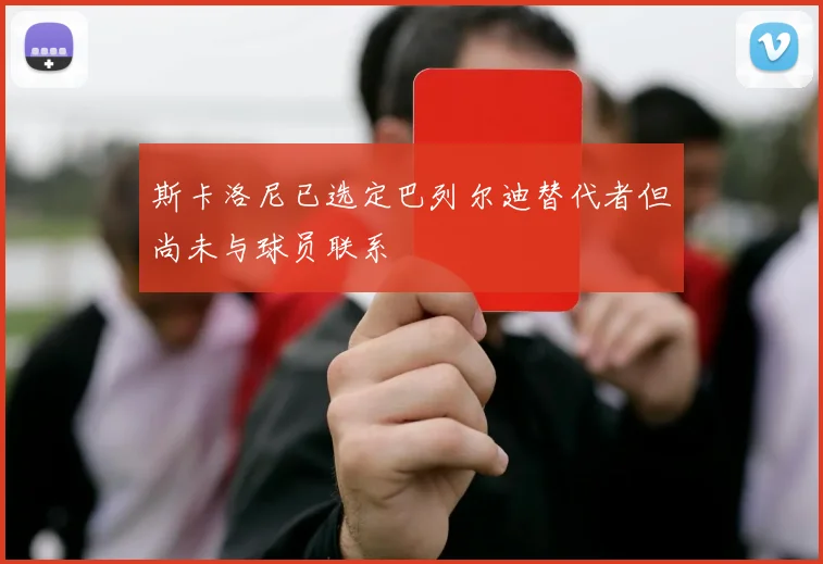 斯卡洛尼已选定巴列尔迪替代者但尚未与球员联系